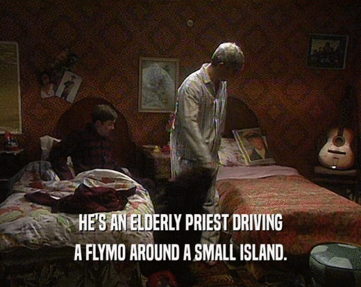 HE'S AN ELDERLY PRIEST DRIVING
 A FLYMO AROUND A SMALL ISLAND.
 