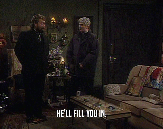 HE'LL FILL YOU IN.  