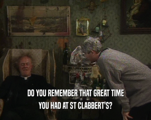 DO YOU REMEMBER THAT GREAT TIME
 YOU HAD AT ST CLABBERT'S?
 