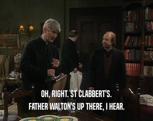 OH, RIGHT. ST CLABBERT'S.
 FATHER WALTON'S UP THERE, I HEAR.
 