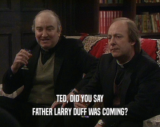 TED, DID YOU SAY FATHER LARRY DUFF WAS COMING? 