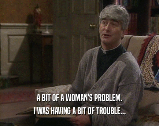 A BIT OF A WOMAN'S PROBLEM.
 I WAS HAVING A BIT OF TROUBLE...
 