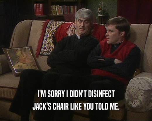 I'M SORRY I DIDN'T DISINFECT JACK'S CHAIR LIKE YOU TOLD ME. 