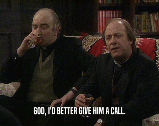 GOD, I'D BETTER GIVE HIM A CALL.  