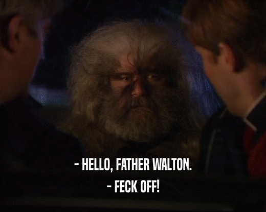- HELLO, FATHER WALTON.
 - FECK OFF!
 