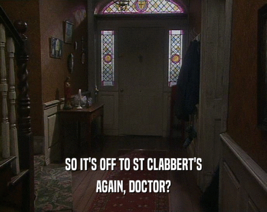 SO IT'S OFF TO ST CLABBERT'S AGAIN, DOCTOR? 