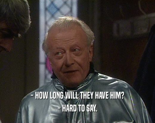 - HOW LONG WILL THEY HAVE HIM?
 - HARD TO SAY.
 