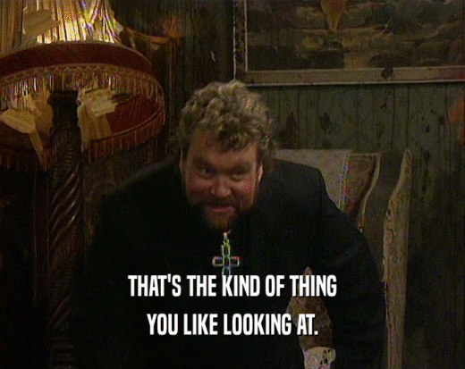 THAT'S THE KIND OF THING YOU LIKE LOOKING AT. 