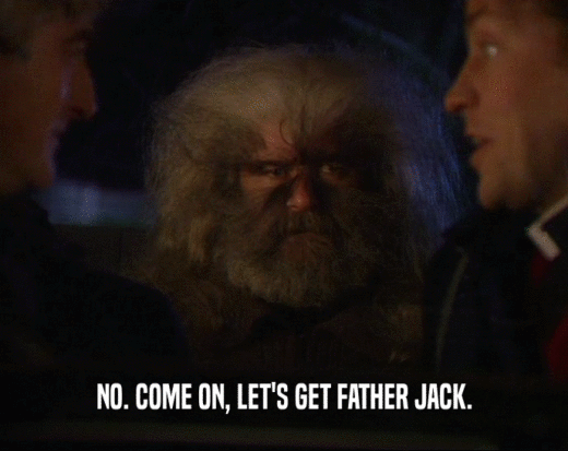 NO. COME ON, LET'S GET FATHER JACK.
  