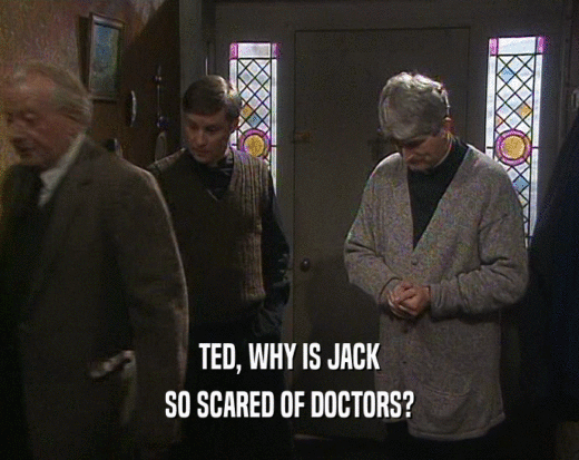 TED, WHY IS JACK
 SO SCARED OF DOCTORS?
 