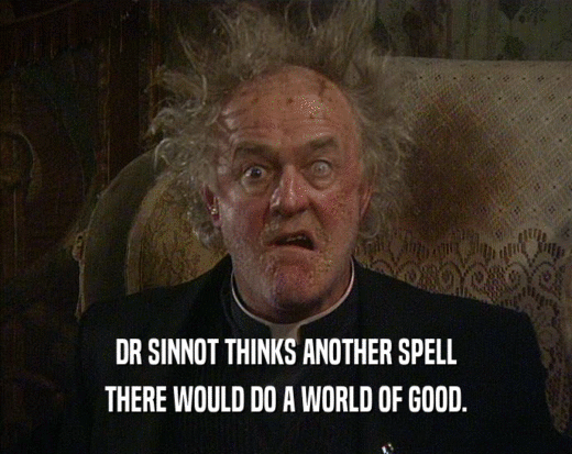DR SINNOT THINKS ANOTHER SPELL
 THERE WOULD DO A WORLD OF GOOD.
 