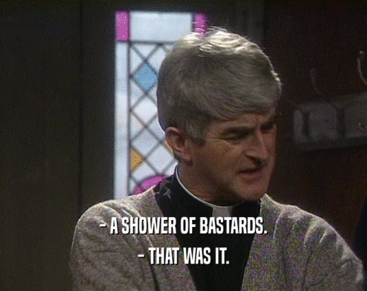 - A SHOWER OF BASTARDS.
 - THAT WAS IT.
 