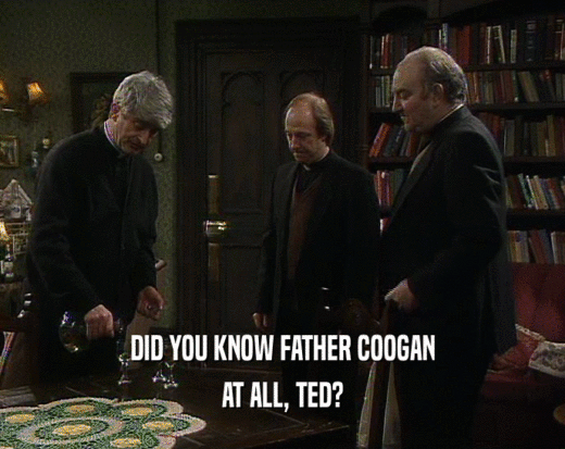 DID YOU KNOW FATHER COOGAN
 AT ALL, TED?
 