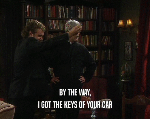BY THE WAY, I GOT THE KEYS OF YOUR CAR 