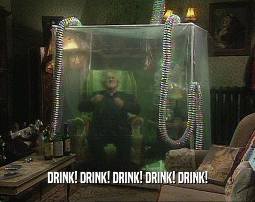 DRINK! DRINK! DRINK! DRINK! DRINK!
  