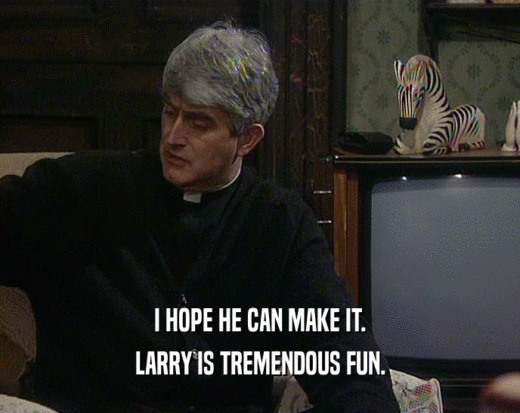 I HOPE HE CAN MAKE IT.
 LARRY IS TREMENDOUS FUN.
 