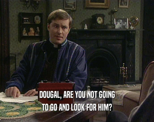 DOUGAL, ARE YOU NOT GOING
 TO GO AND LOOK FOR HIM?
 