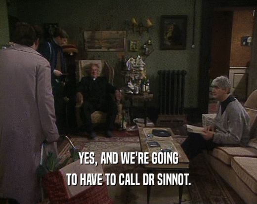 YES, AND WE'RE GOING TO HAVE TO CALL DR SINNOT. 