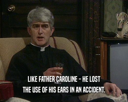 LIKE FATHER CAROLINE - HE LOST THE USE OF HIS EARS IN AN ACCIDENT. 