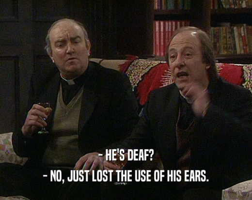- HE'S DEAF? - NO, JUST LOST THE USE OF HIS EARS. 