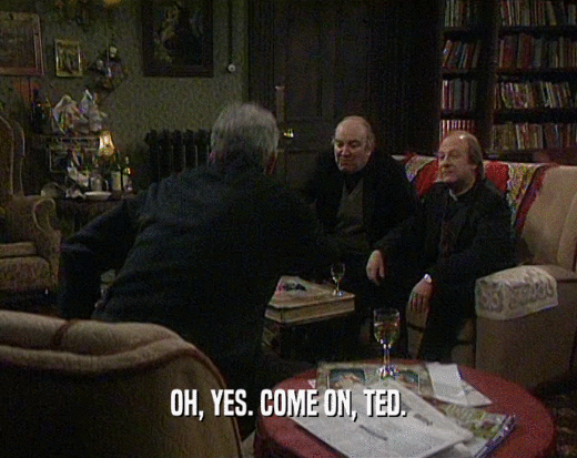 OH, YES. COME ON, TED.  