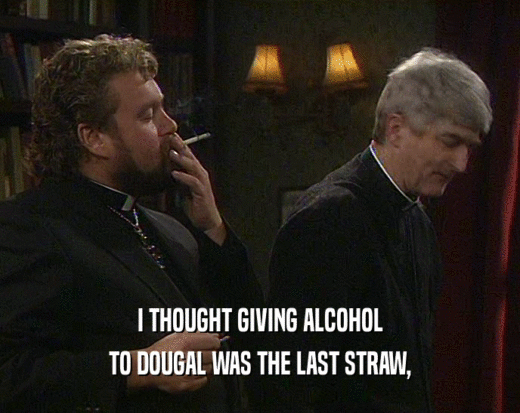 I THOUGHT GIVING ALCOHOL
 TO DOUGAL WAS THE LAST STRAW,
 