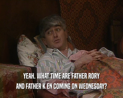 YEAH. WHAT TIME ARE FATHER RORY
 AND FATHER K EN COMING ON WEDNESDAY?
 