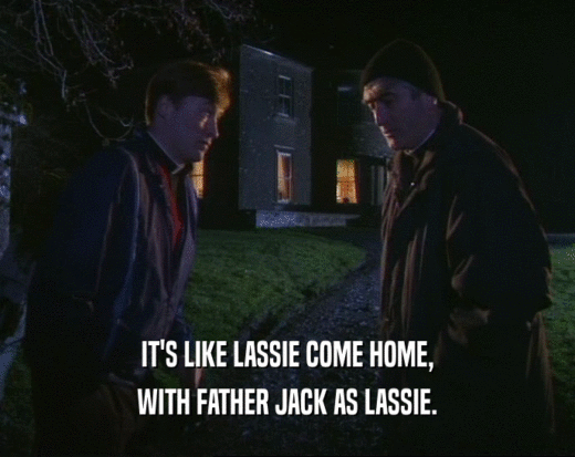 IT'S LIKE LASSIE COME HOME,
 WITH FATHER JACK AS LASSIE.
 
