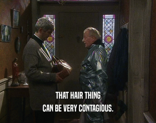 THAT HAIR THING
 CAN BE VERY CONTAGIOUS.
 