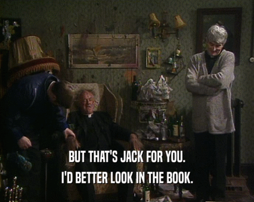 BUT THAT'S JACK FOR YOU.
 I'D BETTER LOOK IN THE BOOK.
 