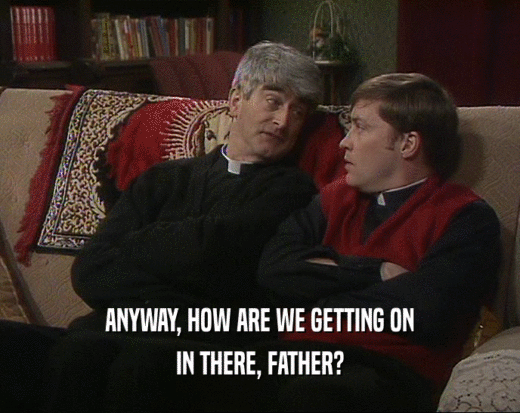 ANYWAY, HOW ARE WE GETTING ON
 IN THERE, FATHER?
 