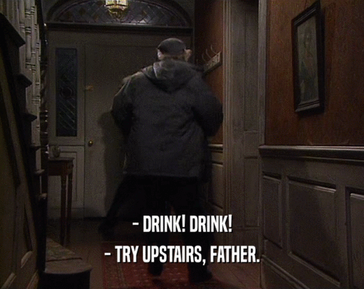 - DRINK! DRINK!
 - TRY UPSTAIRS, FATHER.
 