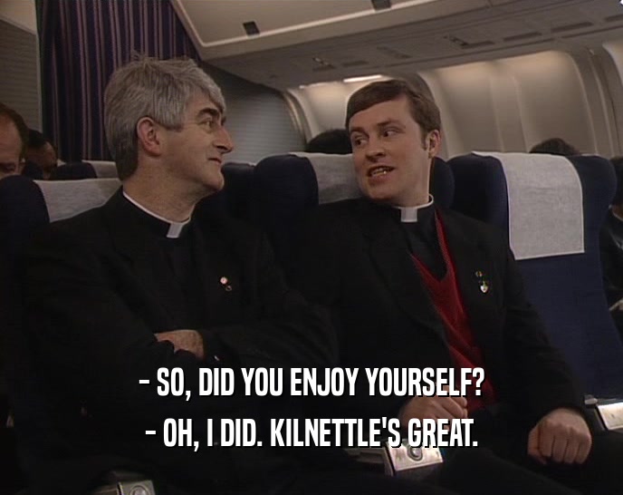 - SO, DID YOU ENJOY YOURSELF? - OH, I DID. KILNETTLE'S GREAT. 