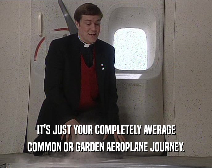IT'S JUST YOUR COMPLETELY AVERAGE COMMON OR GARDEN AEROPLANE JOURNEY. 