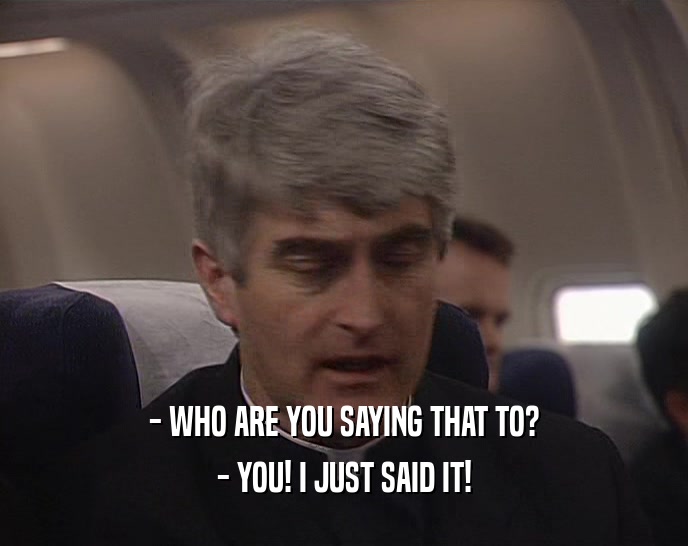 - WHO ARE YOU SAYING THAT TO? - YOU! I JUST SAID IT! 