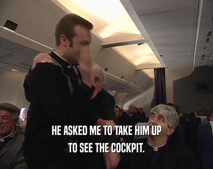 HE ASKED ME TO TAKE HIM UP TO SEE THE COCKPIT. 