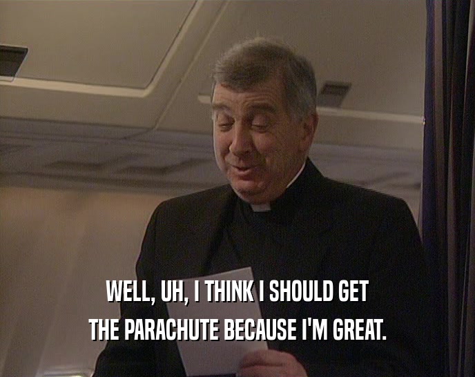 WELL, UH, I THINK I SHOULD GET THE PARACHUTE BECAUSE I'M GREAT. 