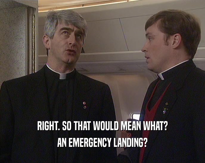 RIGHT. SO THAT WOULD MEAN WHAT? AN EMERGENCY LANDING? 