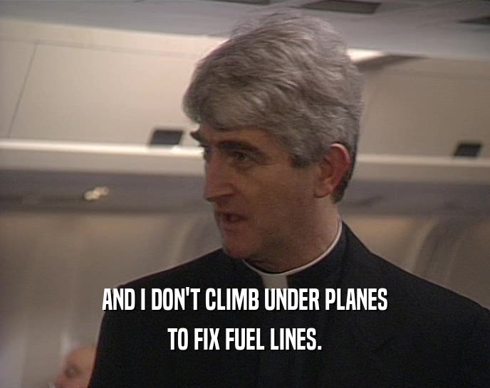 AND I DON'T CLIMB UNDER PLANES TO FIX FUEL LINES. 