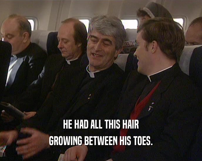 HE HAD ALL THIS HAIR GROWING BETWEEN HIS TOES. 