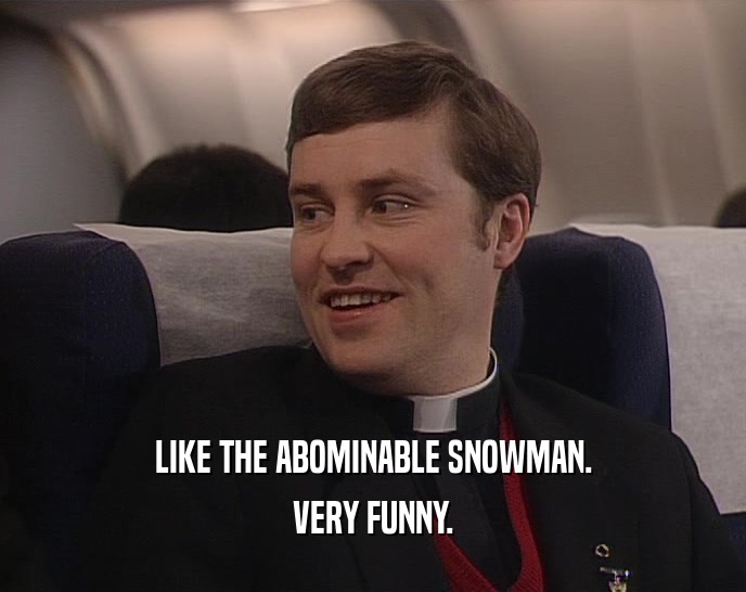 LIKE THE ABOMINABLE SNOWMAN. VERY FUNNY. 