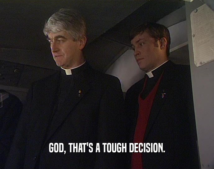 GOD, THAT'S A TOUGH DECISION.  