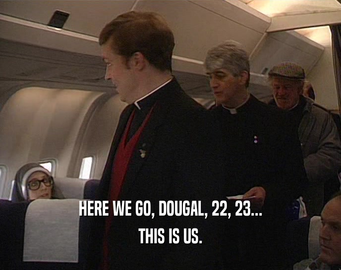HERE WE GO, DOUGAL, 22, 23...
 THIS IS US.
 