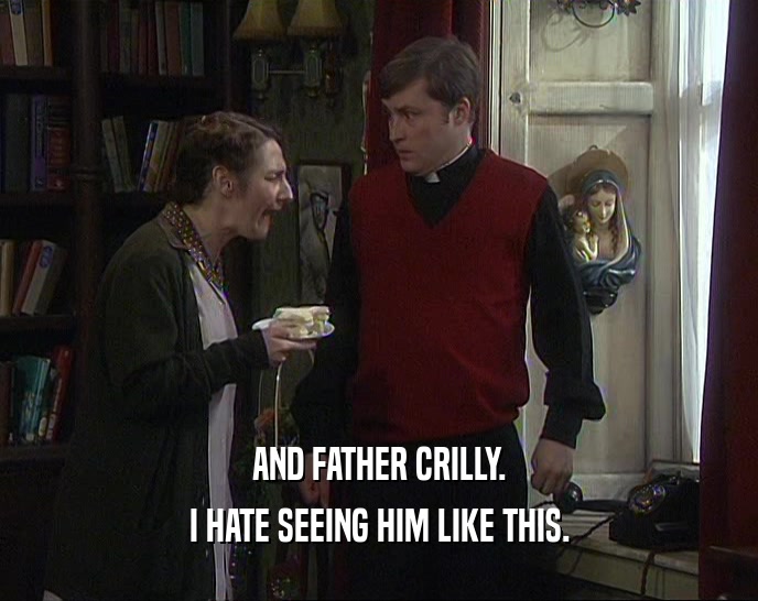 AND FATHER CRILLY.
 I HATE SEEING HIM LIKE THIS.
 