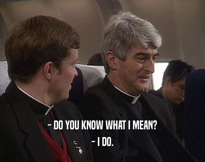 - DO YOU KNOW WHAT I MEAN? - I DO. 
