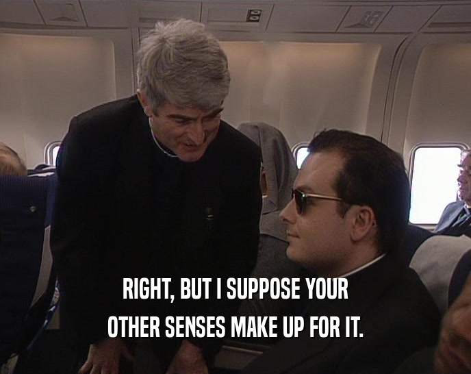 RIGHT, BUT I SUPPOSE YOUR OTHER SENSES MAKE UP FOR IT. 