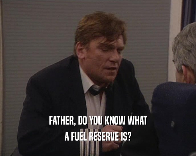 FATHER, DO YOU KNOW WHAT A FUEL RESERVE IS? 