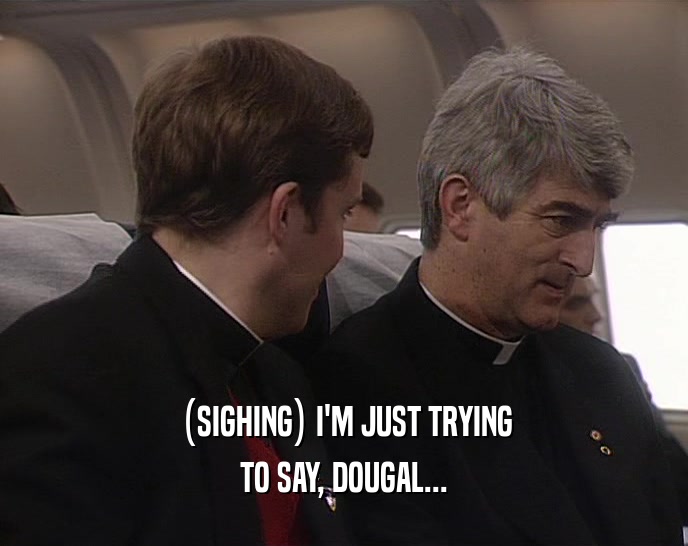 (SIGHING) I'M JUST TRYING TO SAY, DOUGAL... 