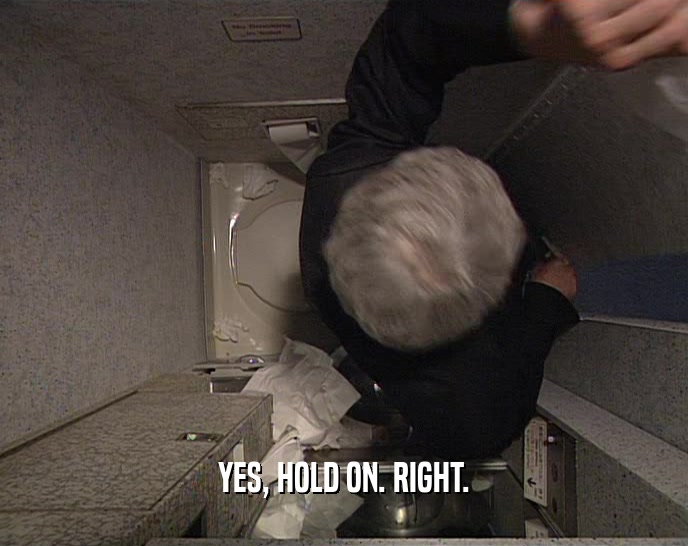 YES, HOLD ON. RIGHT.  