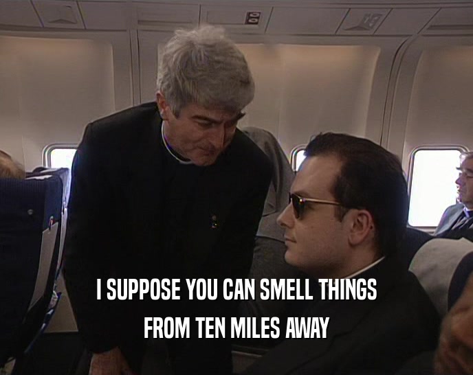 I SUPPOSE YOU CAN SMELL THINGS FROM TEN MILES AWAY 